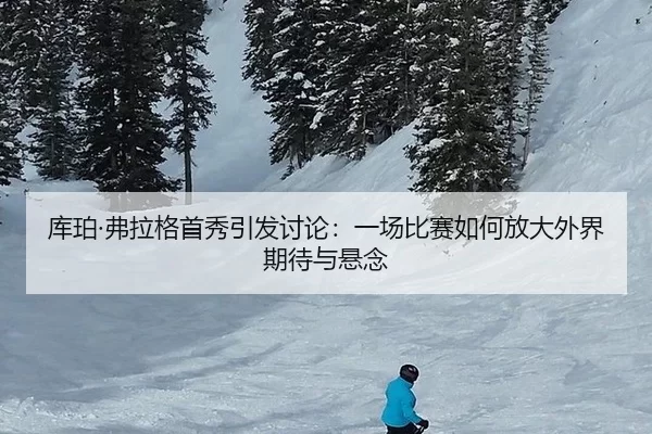 库珀·弗拉格首秀引发讨论：一场比赛如何放大外界期待与悬念